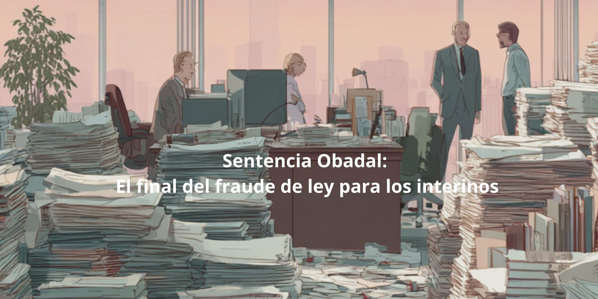 lustración artística de una oficina con montañas de expedientes que representa el fraude de ley y la lucha por la fijeza de los interinos en Madrid, despacho Diez Romeo.
