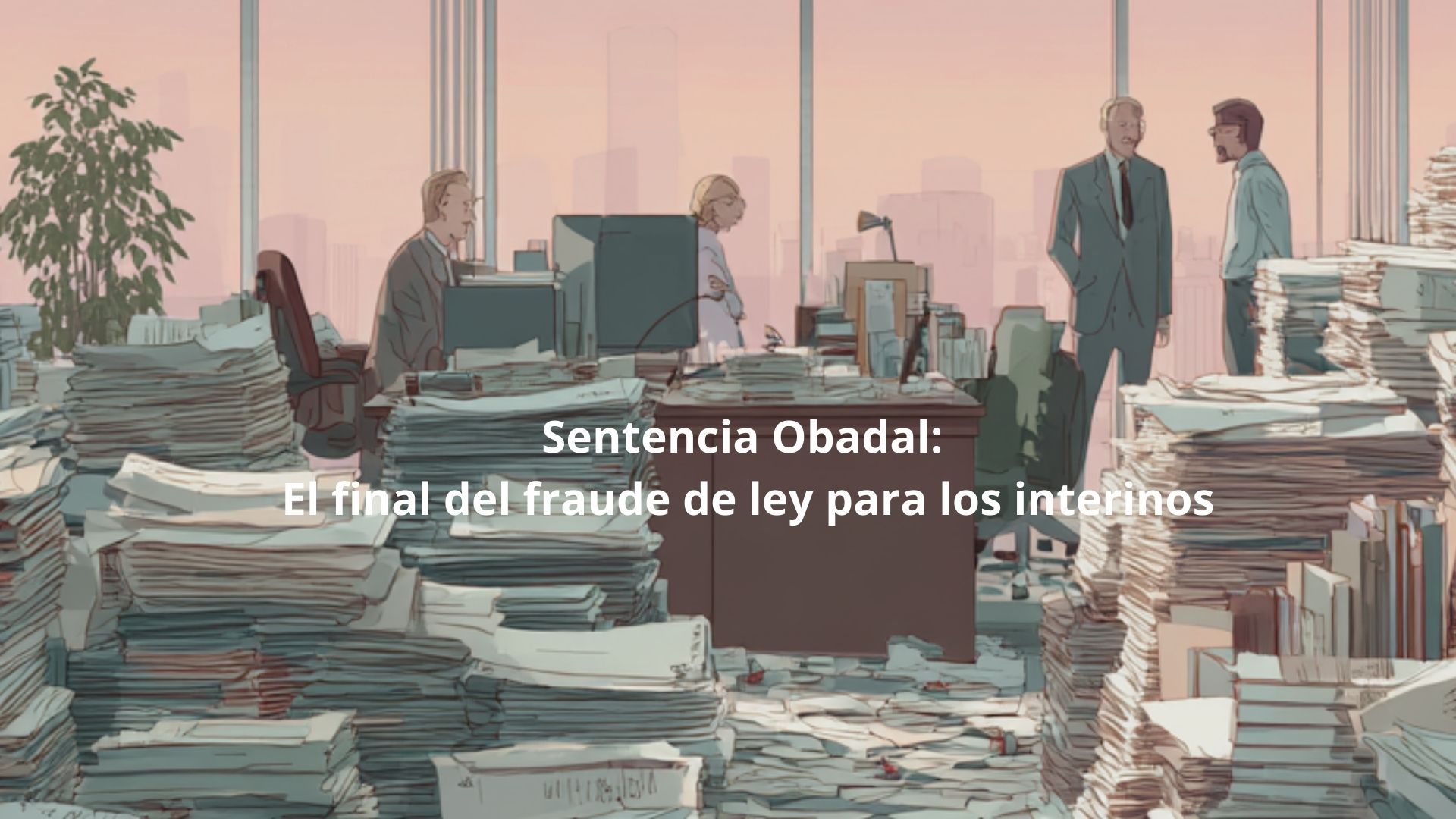 lustración artística de una oficina con montañas de expedientes que representa el fraude de ley y la lucha por la fijeza de los interinos en Madrid, despacho Diez Romeo.